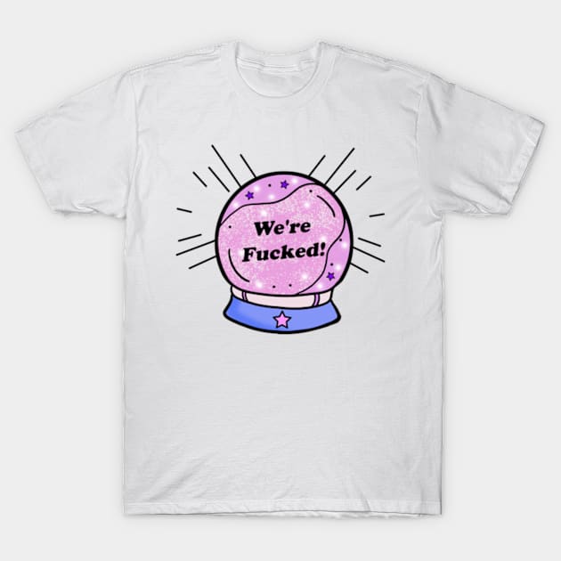 My Crystal Ball Predicts We're Fu*ked T-Shirt by BrandyRay